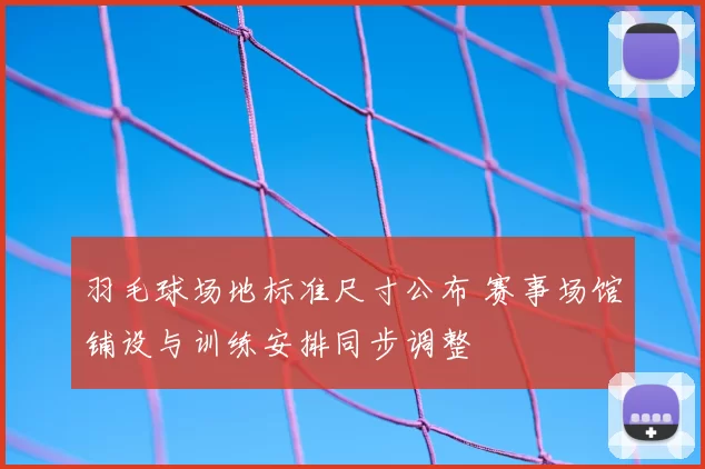 羽毛球场地标准尺寸公布 赛事场馆铺设与训练安排同步调整